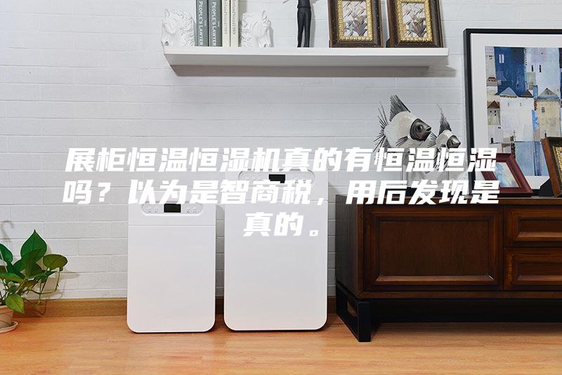 展柜恒溫恒濕機真的有恒溫恒濕嗎？以為是智商稅，用后發現是真的。