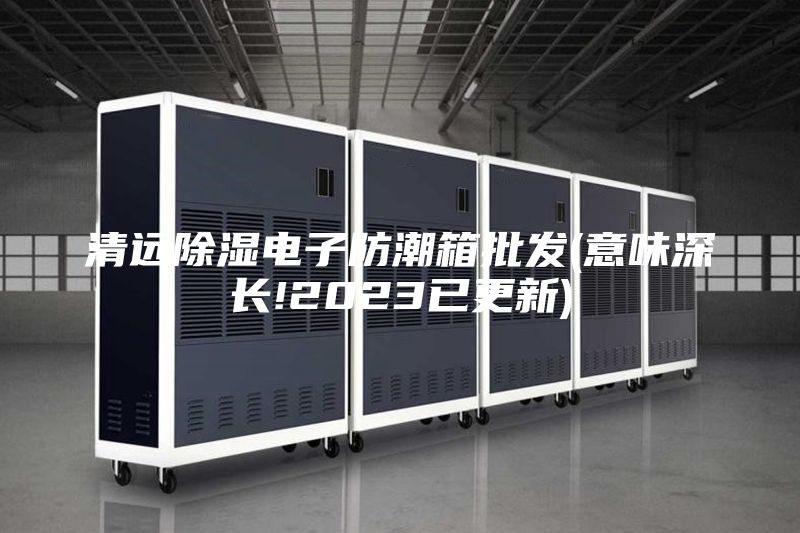 清遠除濕電子防潮箱批發(fā)(意味深長!2023已更新)