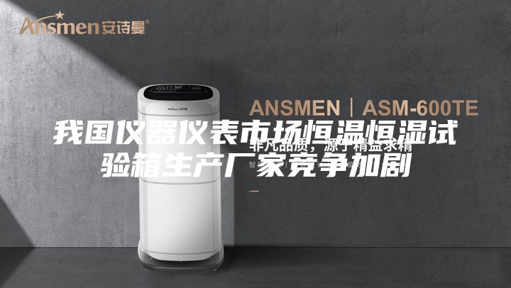 我國儀器儀表市場恒溫恒濕試驗箱生產廠家競爭加劇
