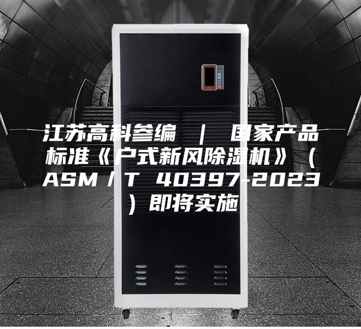 江蘇高科參編 ｜ 國家產(chǎn)品標(biāo)準(zhǔn)《戶式新風(fēng)除濕機(jī)》（ASM／T 40397-2023）即將實(shí)施