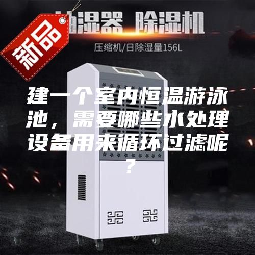 建一個(gè)室內(nèi)恒溫游泳池,需要哪些水處理設(shè)備用來循環(huán)過濾呢?