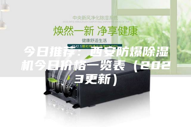 今日推薦：西安防爆除濕機(jī)今日價(jià)格一覽表（2023更新）