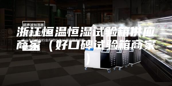 浙江恒溫恒濕試驗(yàn)箱供應(yīng)商家（好口碑試驗(yàn)箱商家）