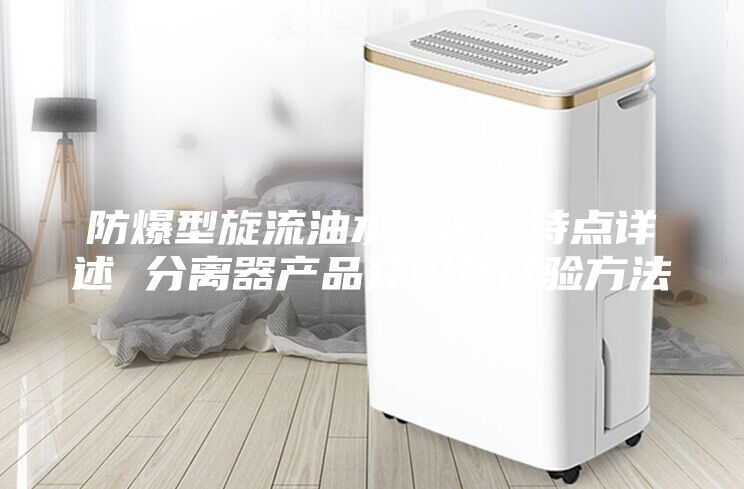 防爆型旋流油水分離器特點詳述 分離器產品介紹及試驗方法