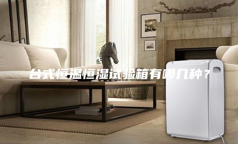 臺式恒溫恒濕試驗箱有哪幾種？