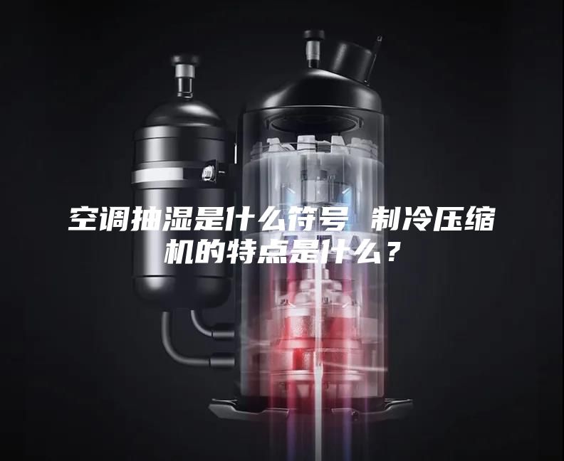 空調(diào)抽濕是什么符號(hào) 制冷壓縮機(jī)的特點(diǎn)是什么？