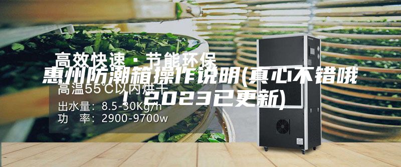 惠州防潮箱操作說明(真心不錯(cuò)哦！2023已更新)