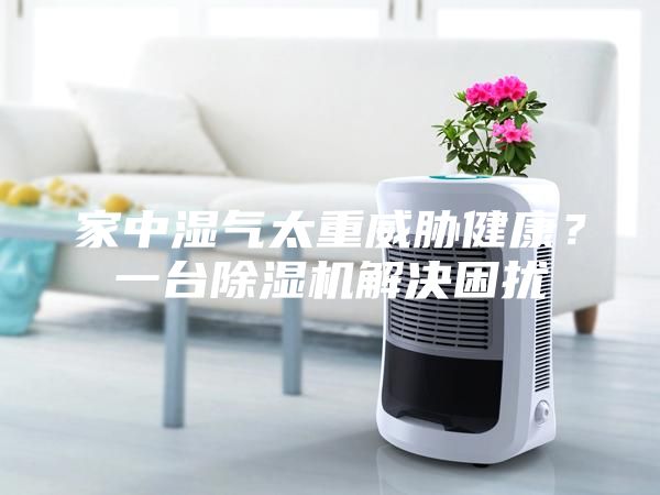 家中濕氣太重威脅健康?一臺除濕機(jī)解決困擾