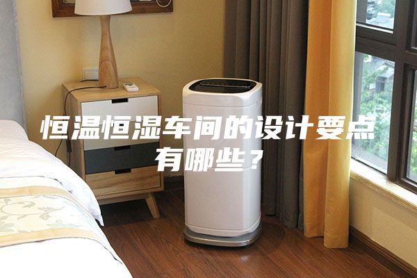 恒溫恒濕車(chē)間的設(shè)計(jì)要點(diǎn)有哪些？