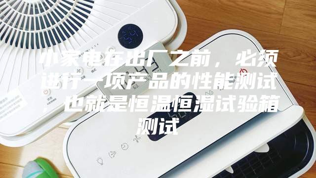 小家電在出廠之前,必須進行一項產品的性能測試,也就是恒溫恒濕試驗箱測試
