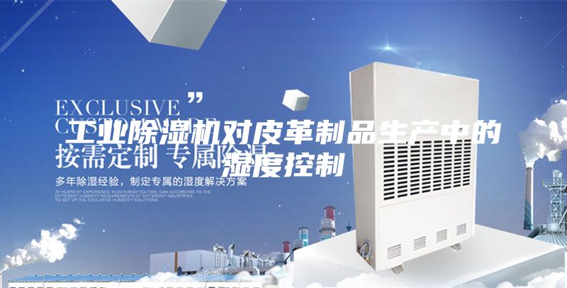 工業(yè)除濕機(jī)對皮革制品生產(chǎn)中的濕度控制