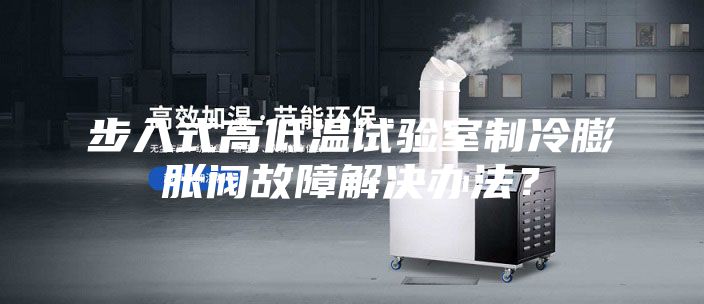 步入式高低溫試驗(yàn)室制冷膨脹閥故障解決辦法？