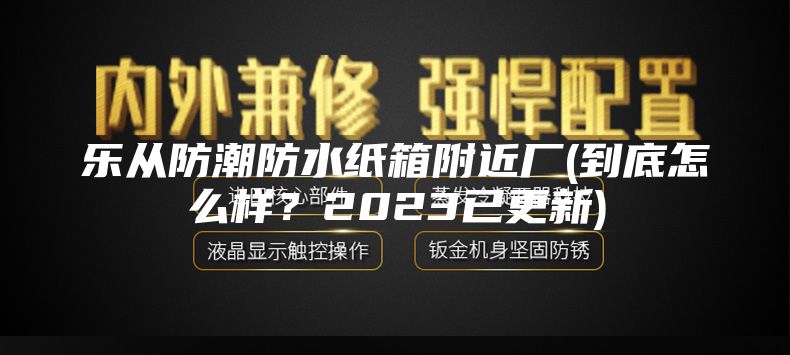 樂從防潮防水紙箱附近廠(到底怎么樣？2023已更新)