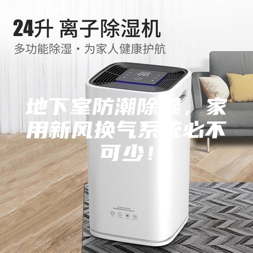 地下室防潮除濕，家用新風換氣系統(tǒng)必不可少！