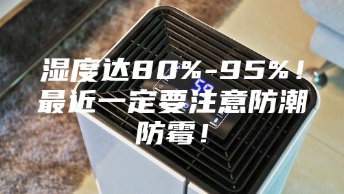 濕度達80%-95%！最近一定要注意防潮防霉！