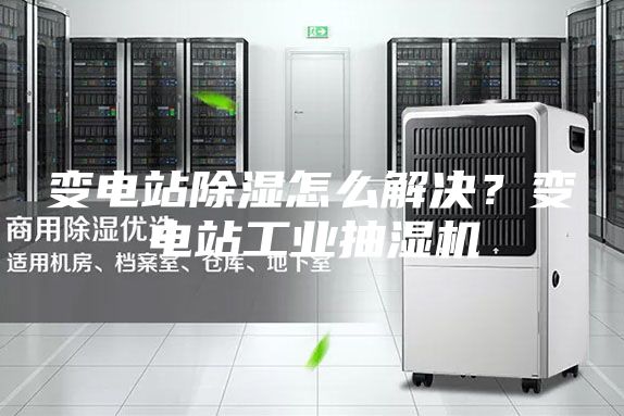變電站除濕怎么解決？變電站工業抽濕機