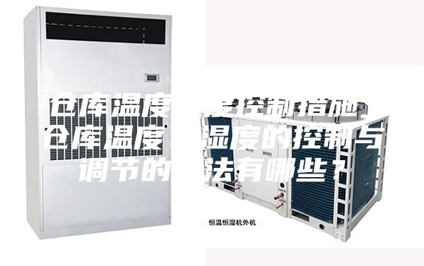 倉庫溫度濕度控制措施_倉庫溫度、濕度的控制與調節的方法有哪些？