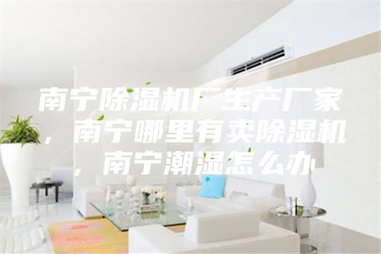 南寧除濕機廠生產廠家,南寧哪里有賣除濕機,南寧潮濕怎么辦