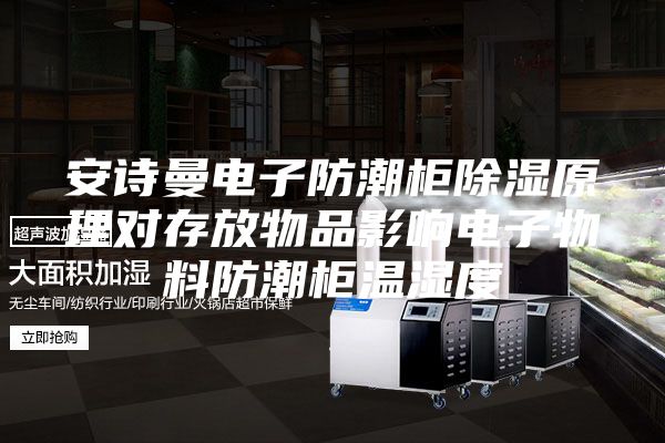 安詩(shī)曼電子防潮柜除濕原理對(duì)存放物品影響電子物料防潮柜溫濕度