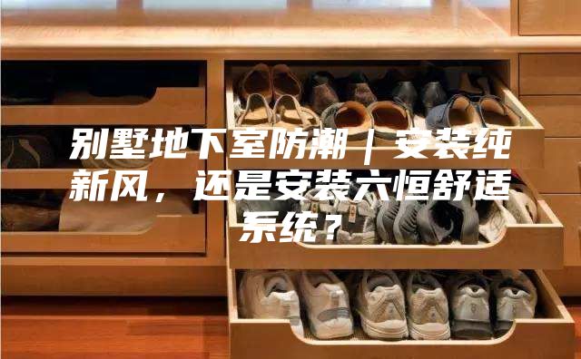 別墅地下室防潮｜安裝純新風，還是安裝六恒舒適系統？