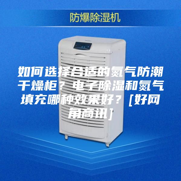 如何選擇合適的氮氣防潮干燥柜？電子除濕和氮氣填充哪種效果好？[好網角商訊]