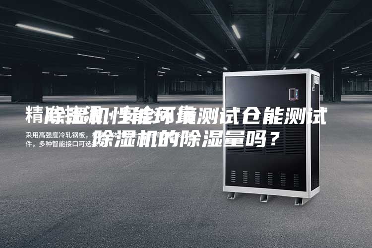 除濕機性能環境測試倉能測試除濕機的除濕量嗎？