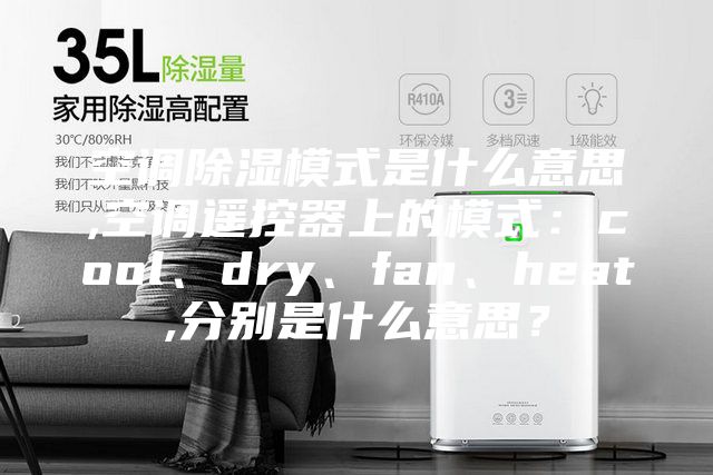 空調(diào)除濕模式是什么意思,空調(diào)遙控器上的模式：cool、dry、fan、heat,分別是什么意思？