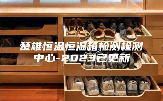 楚雄恒溫恒濕箱檢測檢測中心-2023已更新