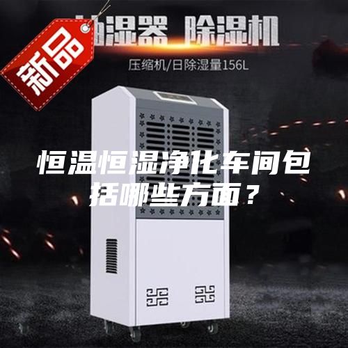 恒溫恒濕凈化車間包括哪些方面？