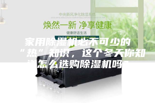 家用除濕機(jī)必不可少的“熱”知識(shí)，這個(gè)冬天你知道怎么選購(gòu)除濕機(jī)嗎？