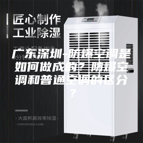 廣東深圳-防爆空調(diào)是如何做成的？防爆空調(diào)和普通空調(diào)的區(qū)分？