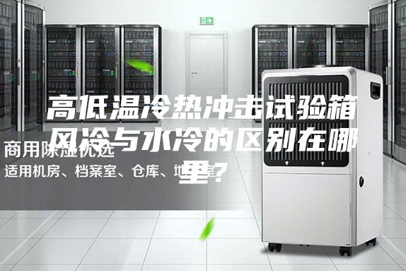 高低溫冷熱沖擊試驗(yàn)箱風(fēng)冷與水冷的區(qū)別在哪里？