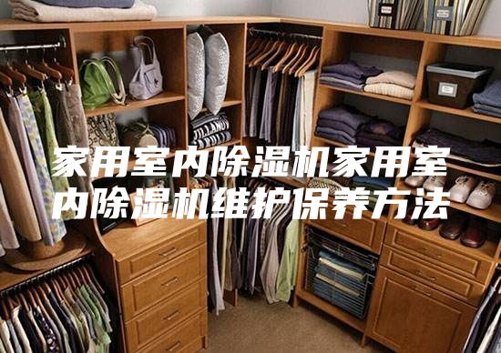 家用室內除濕機家用室內除濕機維護保養方法