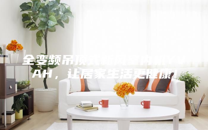 全變頻吊頂式新風室內(nèi)機YVAH,讓居家生活更健康!