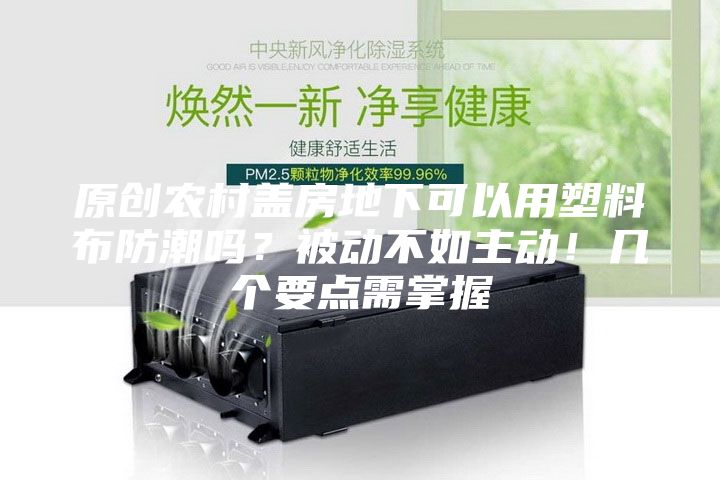 原創農村蓋房地下可以用塑料布防潮嗎？被動不如主動！幾個要點需掌握
