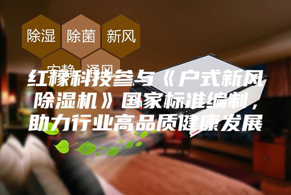 紅橡科技參與《戶式新風除濕機》國家標準編制,助力行業高品質健康發展