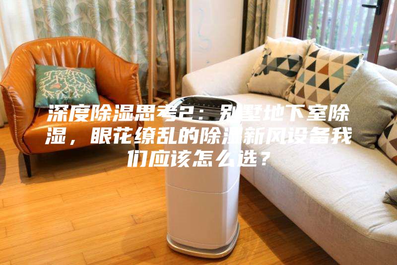深度除濕思考2:別墅地下室除濕,眼花繚亂的除濕新風設備我們應該怎么選?