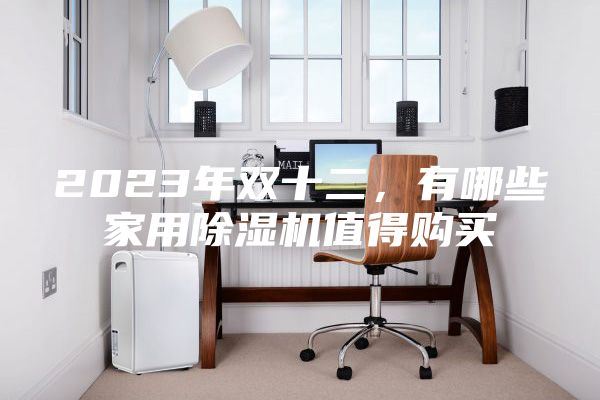 2023年雙十二,有哪些家用除濕機(jī)值得購(gòu)買
