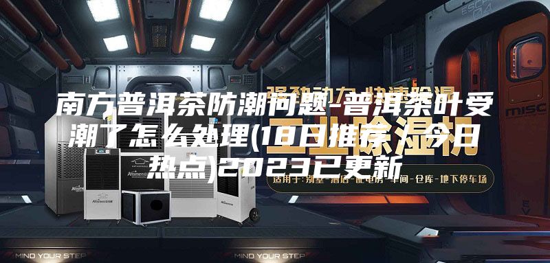 南方普洱茶防潮問題-普洱茶葉受潮了怎么處理(18日推薦／今日熱點)2023已更新