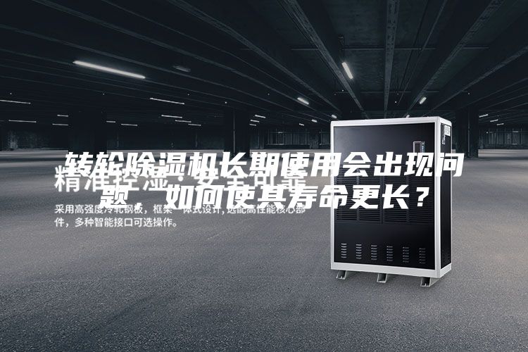 轉輪除濕機長期使用會出現問題，如何使其壽命更長？