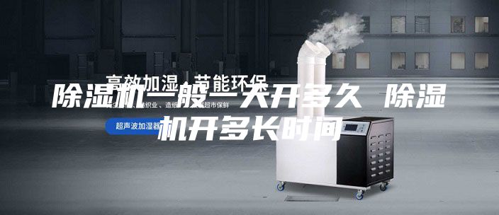 除濕機(jī)一般一天開多久 除濕機(jī)開多長時(shí)間
