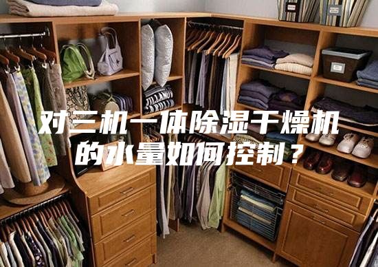 對三機(jī)一體除濕干燥機(jī)的水量如何控制？