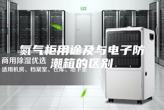 氮氣柜用途及與電子防潮箱的區(qū)別