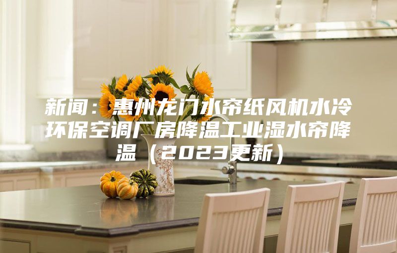 新聞:惠州龍門水簾紙風機水冷環保空調廠房降溫工業濕水簾降溫(2023更新)