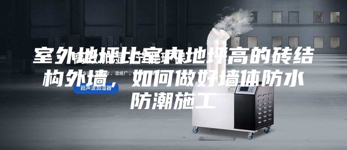 室外地坪比室內(nèi)地坪高的磚結(jié)構(gòu)外墻，如何做好墻體防水防潮施工
