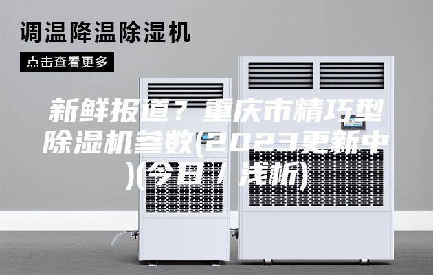新鮮報道？重慶市精巧型除濕機參數(shù)(2023更新中)(今日／淺析)
