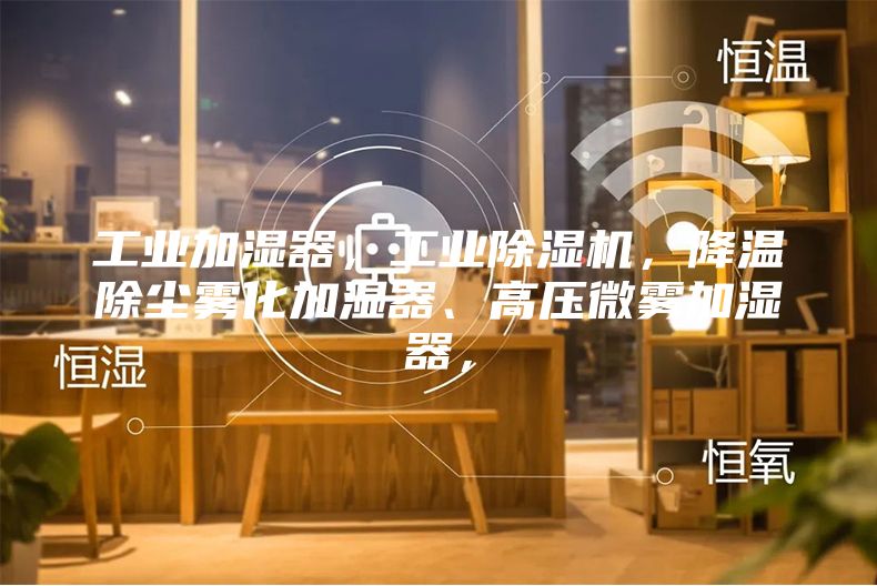 工業加濕器，工業除濕機，降溫除塵霧化加濕器、高壓微霧加濕器，