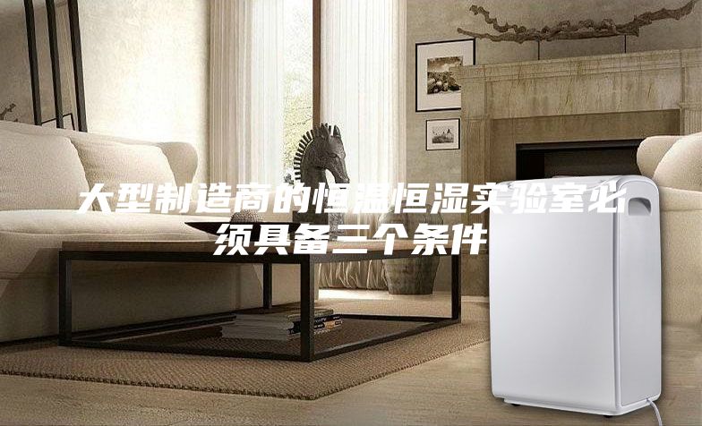 大型制造商的恒溫恒濕實驗室必須具備三個條件