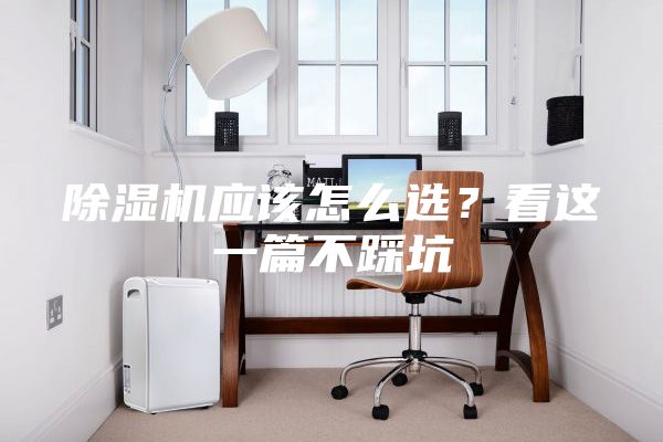 除濕機應(yīng)該怎么選?看這一篇不踩坑