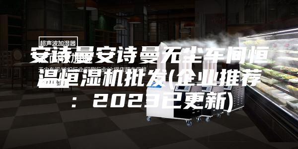 安詩曼安詩曼無塵車間恒溫恒濕機批發(企業推薦:2023已更新)
